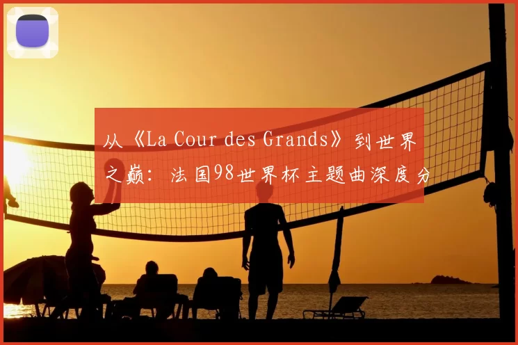 从《La Cour des Grands》到世界之巅:法国98世界杯主题曲深度分析