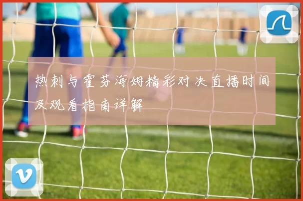 热刺与霍芬海姆精彩对决直播时间及观看指南详解