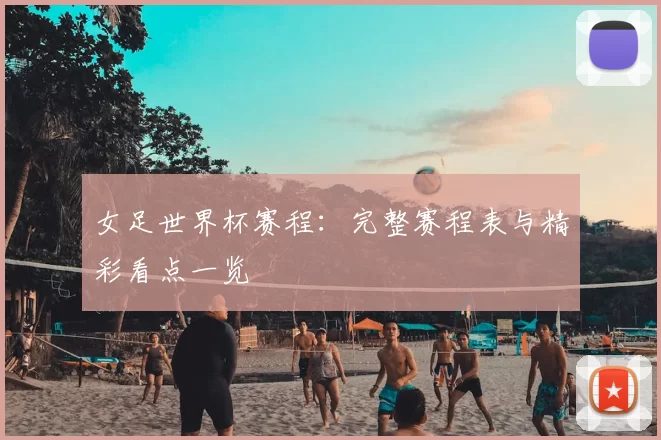 女足世界杯赛程：完整赛程表与精彩看点一览