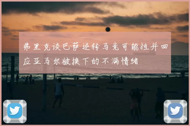 弗里克谈巴萨逆转马竞可能性并回应亚马尔被换下的不满情绪