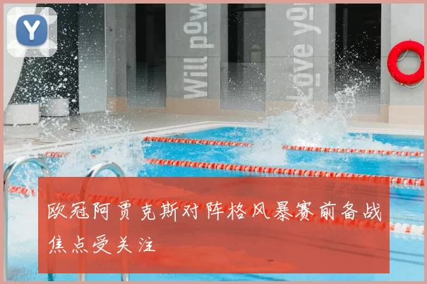 欧冠阿贾克斯对阵格风暴赛前备战焦点受关注