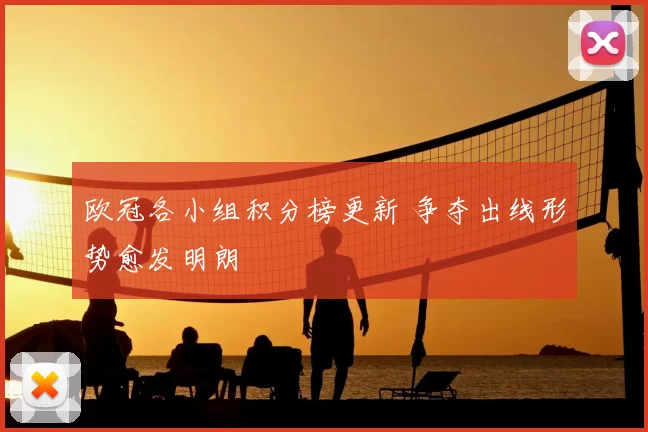 欧冠各小组积分榜更新 争夺出线形势愈发明朗