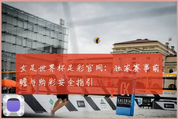 女足世界杯足彩官网：独家赛事前瞻与购彩安全指引