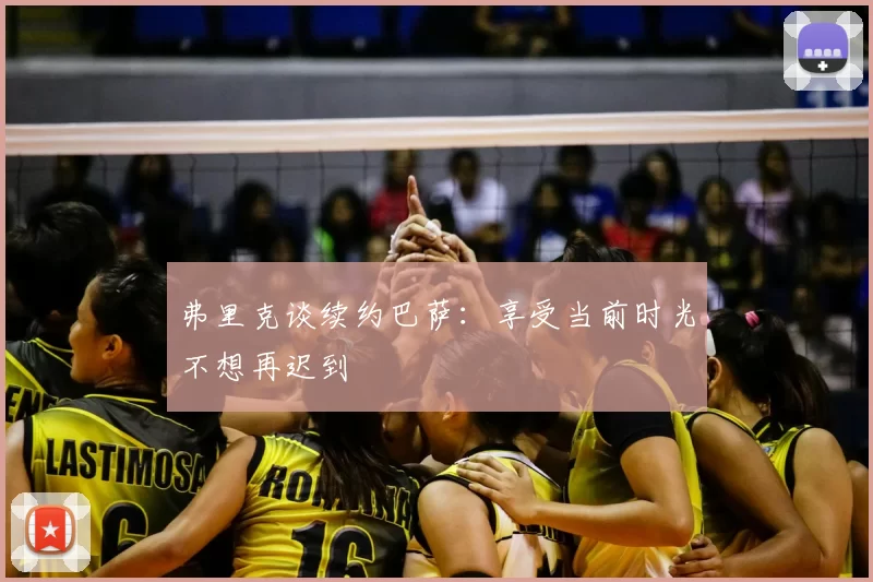 弗里克谈续约巴萨：享受当前时光不想再迟到