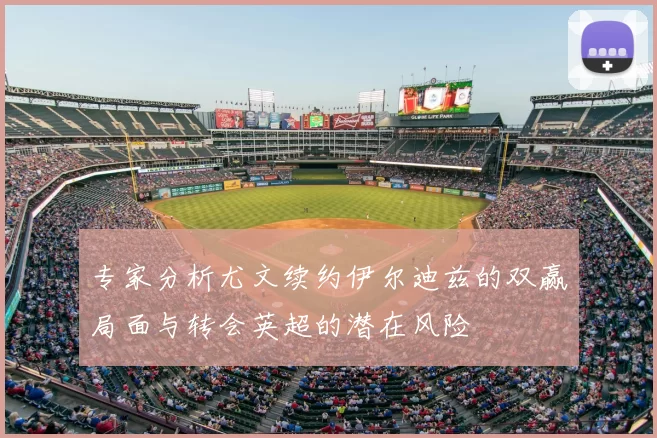 专家分析尤文续约伊尔迪兹的双赢局面与转会英超的潜在风险