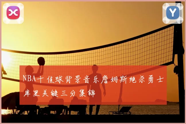 NBA十佳球背景音乐詹姆斯绝杀勇士库里关键三分集锦