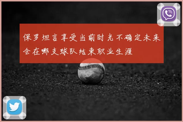 保罗坦言享受当前时光不确定未来会在哪支球队结束职业生涯