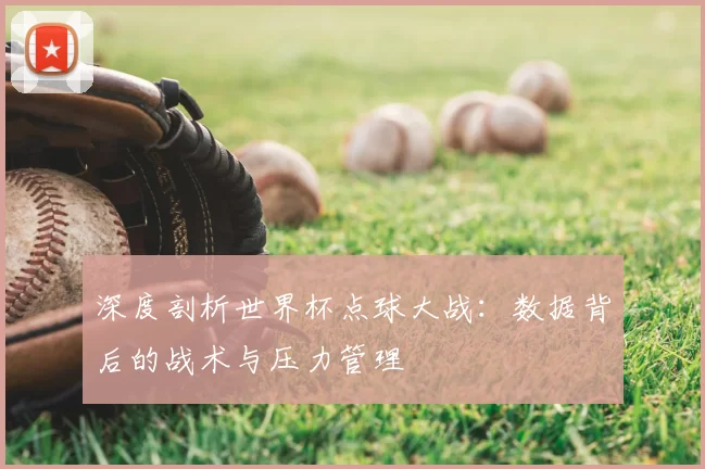 深度剖析世界杯点球大战:数据背后的战术与压力管理