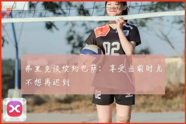 弗里克谈续约巴萨：享受当前时光不想再迟到
