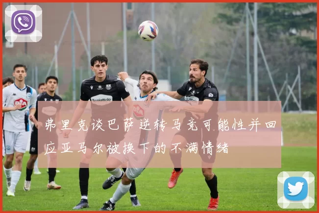 弗里克谈巴萨逆转马竞可能性并回应亚马尔被换下的不满情绪