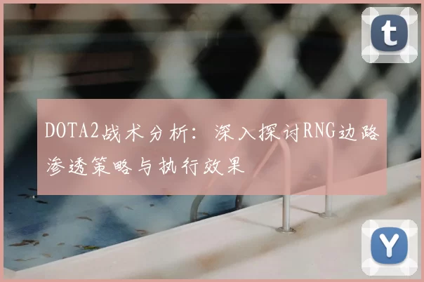DOTA2战术分析：深入探讨RNG边路渗透策略与执行效果