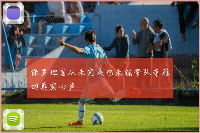 保罗坦言从未完美也未能带队夺冠的真实心声
