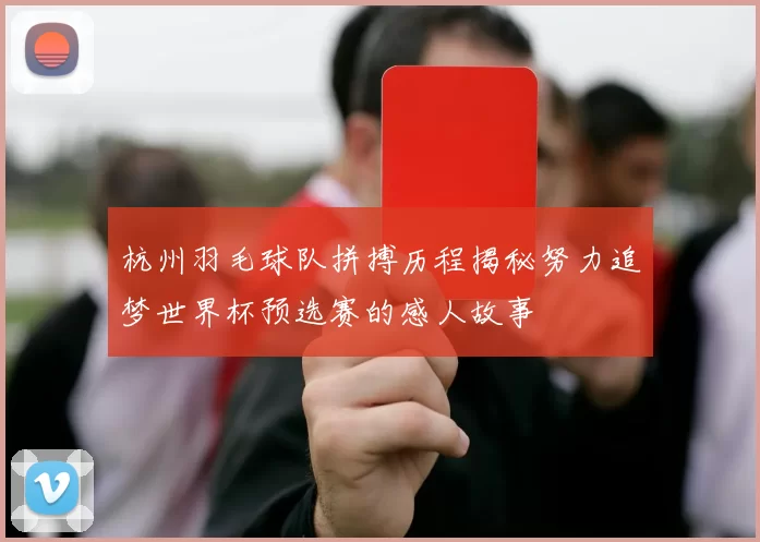 杭州羽毛球队拼搏历程揭秘努力追梦世界杯预选赛的感人故事