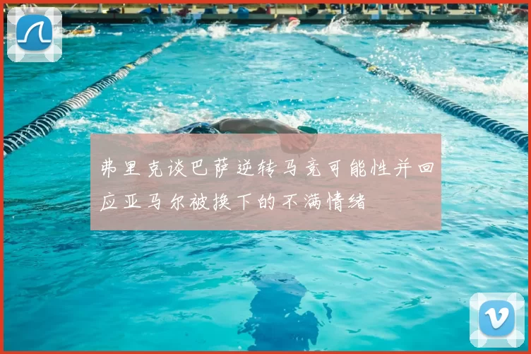 弗里克谈巴萨逆转马竞可能性并回应亚马尔被换下的不满情绪