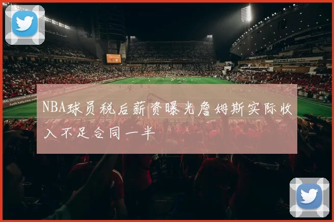 NBA球员税后薪资曝光詹姆斯实际收入不足合同一半