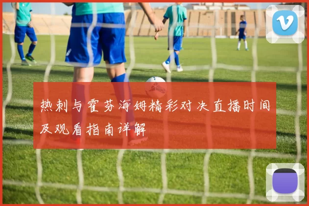 热刺与霍芬海姆精彩对决直播时间及观看指南详解