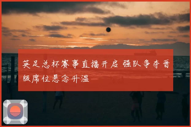 英足总杯赛事直播开启 强队争夺晋级席位悬念升温