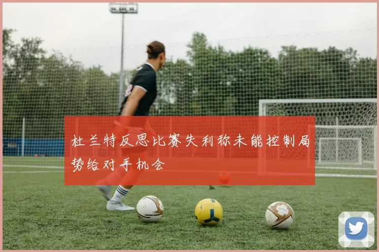 杜兰特反思比赛失利称未能控制局势给对手机会