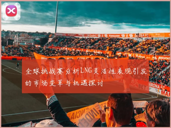 全球挑战赛分析LNG灵活性表现引发的市场变革与机遇探讨