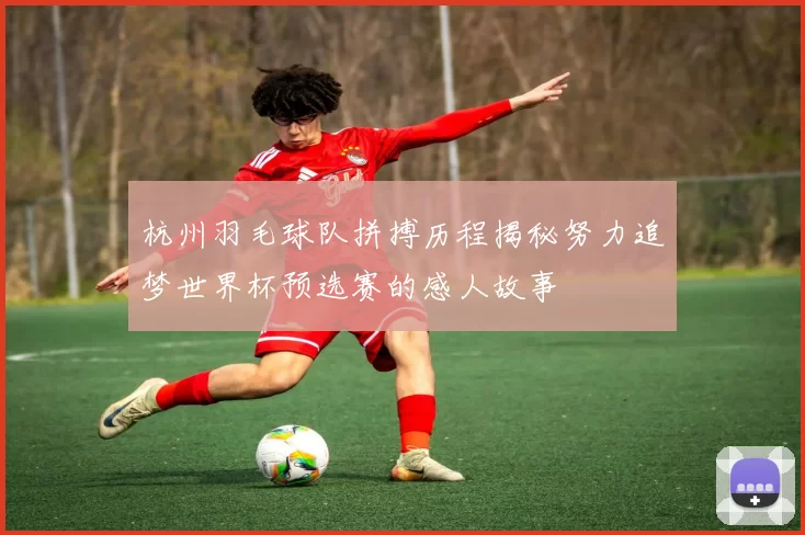 杭州羽毛球队拼搏历程揭秘努力追梦世界杯预选赛的感人故事