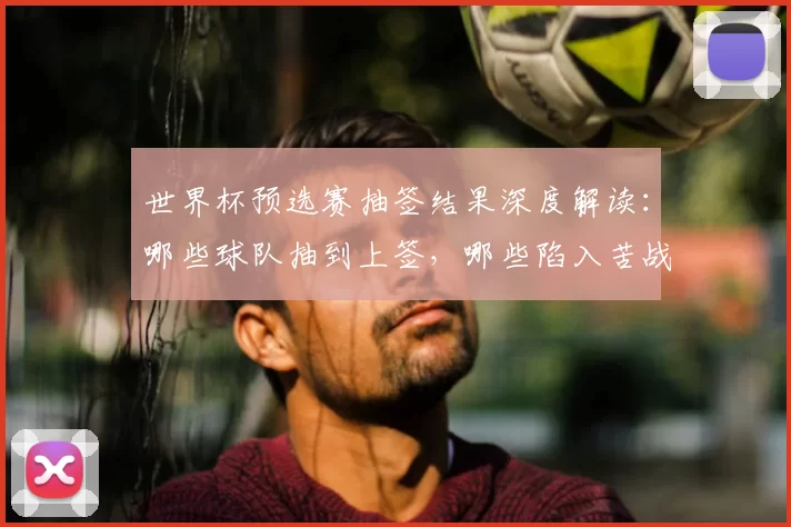 世界杯预选赛抽签结果深度解读：哪些球队抽到上签，哪些陷入苦战？