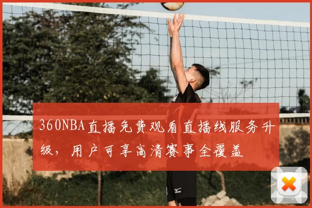 360NBA直播免费观看直播线服务升级，用户可享高清赛事全覆盖
