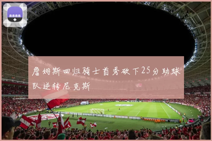 詹姆斯回归骑士首秀砍下25分助球队逆转尼克斯