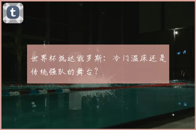 世界杯抵达俄罗斯:冷门温床还是传统强队的舞台?