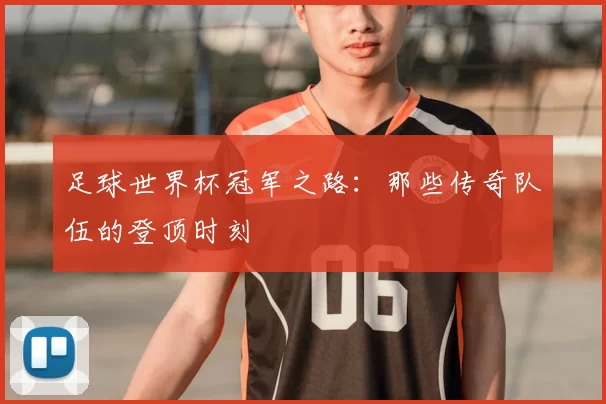 足球世界杯冠军之路：那些传奇队伍的登顶时刻
