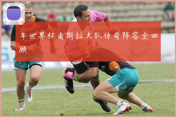 年世界杯南斯拉夫队传奇阵容全回顾