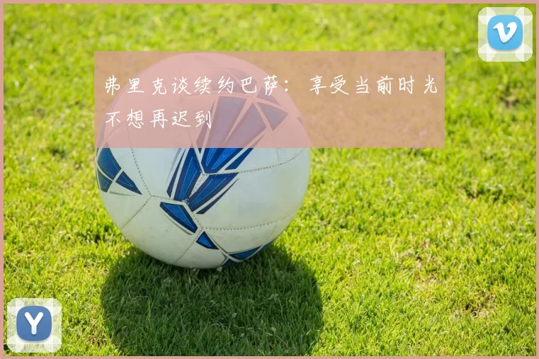 弗里克谈续约巴萨:享受当前时光不想再迟到