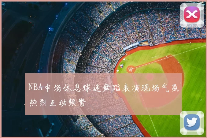 NBA中场休息球迷舞蹈表演现场气氛热烈互动频繁