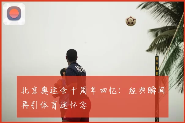 北京奥运会十周年回忆:经典瞬间再引体育迷怀念