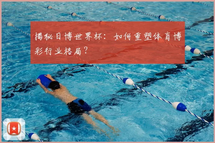 揭秘日博世界杯:如何重塑体育博彩行业格局?
