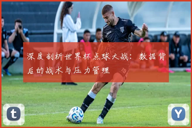 深度剖析世界杯点球大战:数据背后的战术与压力管理