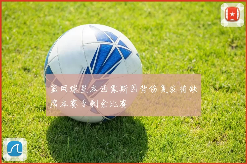 篮网球星本西蒙斯因背伤复发将缺席本赛季剩余比赛
