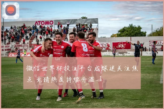 微信世界杯投注平台成球迷关注焦点 竞猜热度持续升温_1