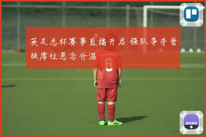 英足总杯赛事直播开启 强队争夺晋级席位悬念升温