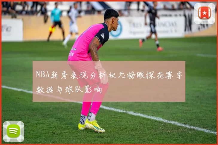 NBA新秀表现分析状元榜眼探花赛季数据与球队影响