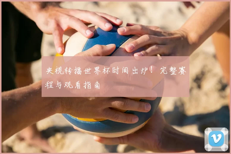 央视转播世界杯时间出炉!完整赛程与观看指南