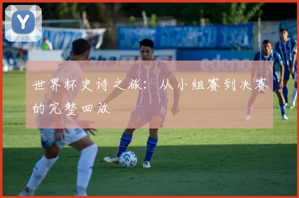 世界杯史诗之旅:从小组赛到决赛的完整回放