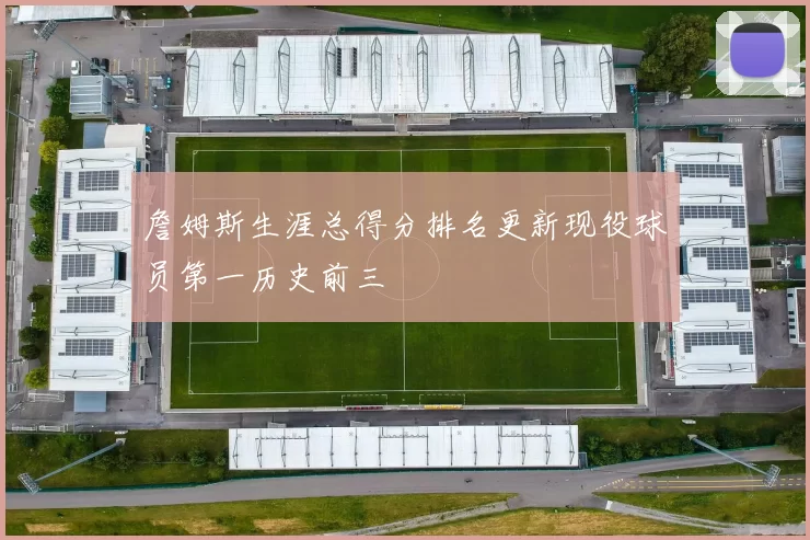 詹姆斯生涯总得分排名更新现役球员第一历史前三