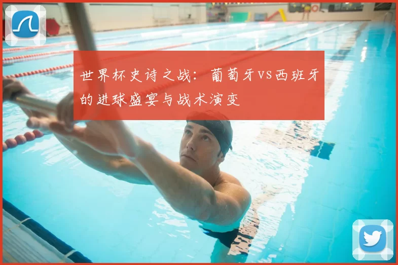 世界杯史诗之战:葡萄牙vs西班牙的进球盛宴与战术演变