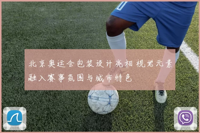 北京奥运会包装设计亮相 视觉元素融入赛事氛围与城市特色