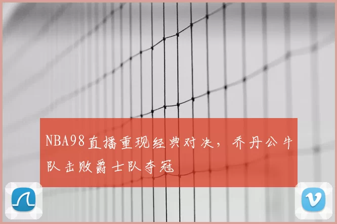 NBA98直播重现经典对决，乔丹公牛队击败爵士队夺冠