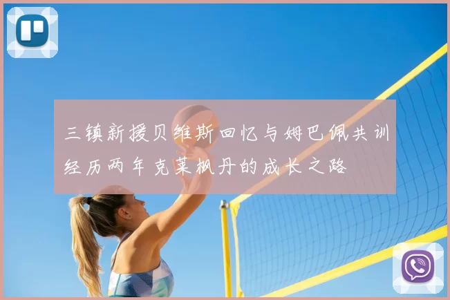 三镇新援贝维斯回忆与姆巴佩共训经历两年克莱枫丹的成长之路