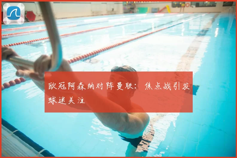 欧冠阿森纳对阵曼联:焦点战引发球迷关注