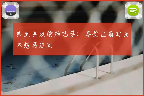弗里克谈续约巴萨：享受当前时光不想再迟到