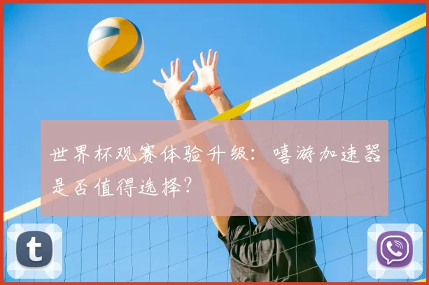 世界杯观赛体验升级:嘻游加速器是否值得选择?