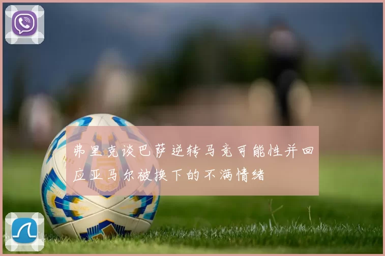 弗里克谈巴萨逆转马竞可能性并回应亚马尔被换下的不满情绪